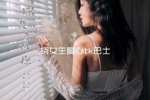 挠女生脚心tk巴士